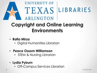 4/7/2014 1
Copyright and Online Learning
Environments
• Rafia Mirza
• Digital Humanities Librarian
• Peace Ossom Williamson
• STEM & Nursing Librarian
• Lydia Pyburn
• Off-Campus Services Librarian
 