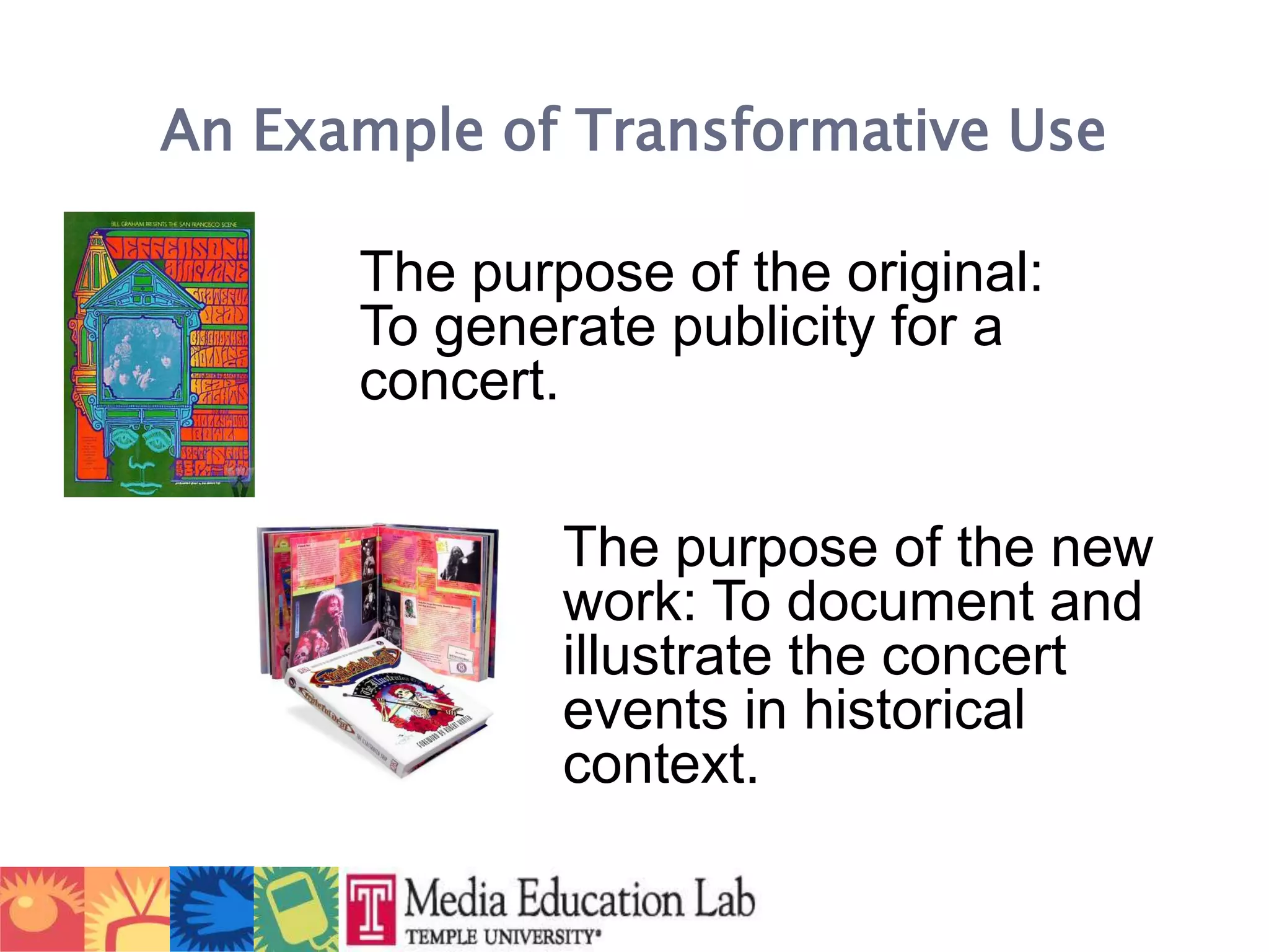 An Example of Transformative Use	The purpose of the original: To generate publicity for a concert.The purpose of the new work: To document and illustrate the concert events in historical context.