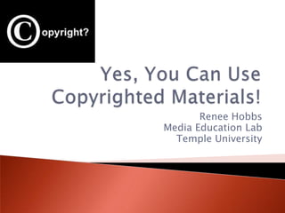 Yes, You Can Use Copyrighted Materials!  Renee Hobbs Media Education Lab Temple University 