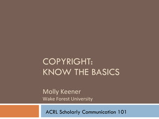 COPYRIGHT:  KNOW THE BASICS Molly Keener Wake Forest University ACRL Scholarly Communication 101 