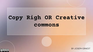Copy Righ OR Creative
commons
BY JOSEPH ERNEST
 