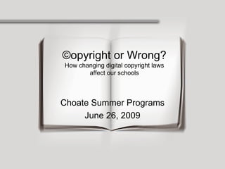 ©opyright or Wrong? How changing digital copyright laws affect our schools Choate Summer Programs June 26, 2009 