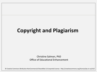 Copyright and Plagiarism Christine Salmon, PhD Office of Educational Enhancement © Creative Commons Attribution-NonCommercial-ShareAlike 3.0 Unported License - http://creativecommons.org/licenses/by-nc-sa/3.0/ 