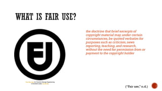  Purpose & Character of the 2nd Use 
 Is it just a copy, or are you doing something 
different from the original work? Is your use 
commercial? 
 Tips in your favor for educational use 
 Tips further in your favor if access is restricted to 
students 
 Nature of the Copyrighted Work 
 Was the original work creative or factual? Is it 
published or out of print? 
 Amount & Substantiality 
 How much of the original work was used, and was 
that amount necessary? 
 Tips in your favor if you use a small portion of a 
whole. 
 Effect on the Market 
 Did the use harm the market for the original 
work? For example, would people buy THIS work 
instead of the original? 
Copyright/Copyleft by The Cost of Free is licensed under CC BY SA. 
(Association of Research Libraries, 2007; 
Electronic Frontier Foundation, n.d.) 
 