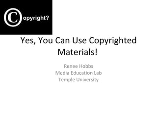 Yes, You Can Use Copyrighted Materials!  Renee Hobbs Media Education Lab Temple University 