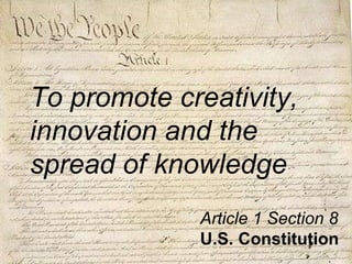 To promote creativity, innovation and the spread of knowledge Article 1 Section 8 U.S. Constitution 