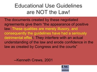 The documents created by these negotiated agreements give them “the appearance of positive law.  These qualities are merely illusory, and consequently the guidelines have had a seriously detrimental effec t. They interfere with an actual understanding of the law and erode confidence in the law as created by Congress and the courts”  --Kenneth Crews, 2001 