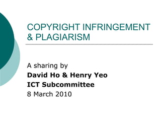COPYRIGHT INFRINGEMENT & PLAGIARISM A sharing by David Ho & Henry Yeo ICT Subcommittee 8 March 2010 