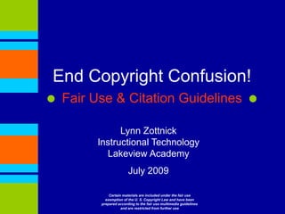 End Copyright Confusion! Fair Use & Citation Guidelines Lynn ZottnickInstructional Technology Lakeview Academy  July 2009 Certain materials are included under the fair use exemption of the U. S. Copyright Law and have been prepared according to the fair use multimedia guidelines and are restricted from further use 