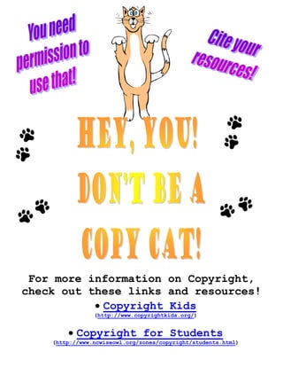 For more information on Copyright,
check out these links and resources!
           • Copyright Kids
                (http://www.copyrightkids.org/)


        • Copyright for Students
    (http://www.ncwiseowl.org/zones/copyright/students.html)
 