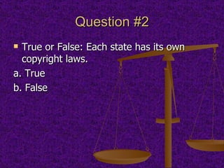 Question #2 True or False: Each state has its own copyright laws.  a. True  b. False 