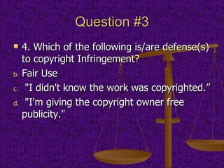 Question #3 4. Which of the following is/are defense(s) to copyright Infringement?  Fair Use "I didn't know the work was copyrighted.” "I'm giving the copyright owner free publicity." 