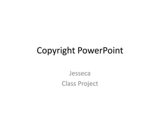 Copyright PowerPoint

        Jesseca
     Class Project
 