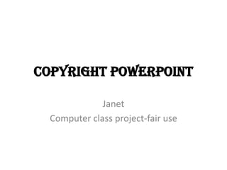 Copyright PowerPoint

              Janet
  Computer class project-fair use
 