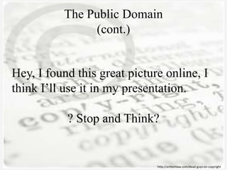 The Public Domain
(cont.)
http://arttechlaw.com/dead-guys-on-copyright
Hey, I found this great picture online, I
think I’ll use it in my presentation.
? Stop and Think?
 