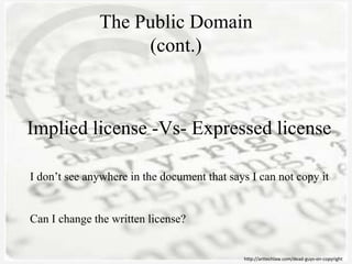 The Public Domain
(cont.)
http://arttechlaw.com/dead-guys-on-copyright
Implied license -Vs- Expressed license
I don’t see anywhere in the document that says I can not copy it
Can I change the written license?
 