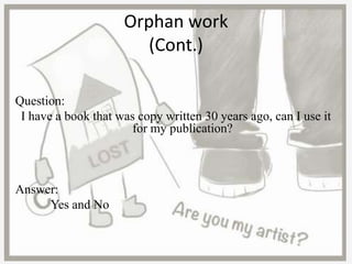 Orphan work
(Cont.)
Question:
I have a book that was copy written 30 years ago, can I use it
for my publication?
Answer:
Yes and No
 