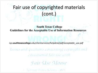 Fair use of copyrighted materials
(cont.)
South Texas College
Guidelines for the Acceptable Use of Information Resources
isp.southtexascollege.edu/clientservices/helpdesk/pdf/acceptable_use.pdf
 