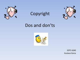 Copyright
Dos and don’ts
EDTC-6340
Gustavo Garza
 