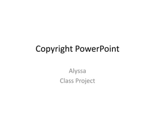 Copyright PowerPoint

        Alyssa
     Class Project
 
