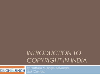 INTRODUCTION TO
COPYRIGHT IN INDIA
By Prathiba M. Singh, Advocate,
LLM (Cantab)
 