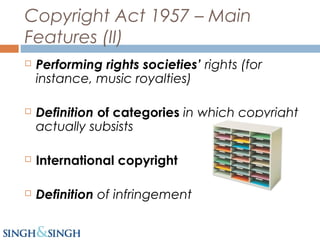 Copyright Act 1957 – Main
Features (II)
 Performing rights societies’ rights (for
instance, music royalties)
 Definition of categories in which copyright
actually subsists
 International copyright
 Definition of infringement
 