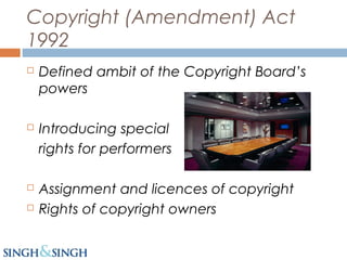 Copyright (Amendment) Act
1992
 Defined ambit of the Copyright Board’s
powers
 Introducing special
rights for performers
 Assignment and licences of copyright
 Rights of copyright owners
 