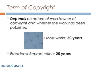 Term of Copyright
 Depends on nature of work/owner of
copyright and whether the work has been
published
 Most works: 60 years
 Broadcast Reproduction: 25 years
 