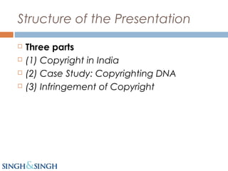 Structure of the Presentation
 Three parts
 (1) Copyright in India
 (2) Case Study: Copyrighting DNA
 (3) Infringement of Copyright
 