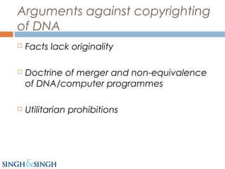 Arguments against copyrighting
of DNA
 Facts lack originality
 Doctrine of merger and non-equivalence
of DNA/computer programmes
 Utilitarian prohibitions
 