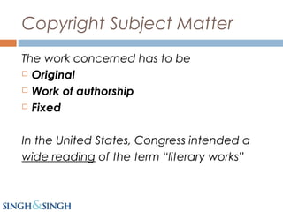 Copyright Subject Matter
The work concerned has to be
 Original
 Work of authorship
 Fixed
In the United States, Congress intended a
wide reading of the term “literary works”
 