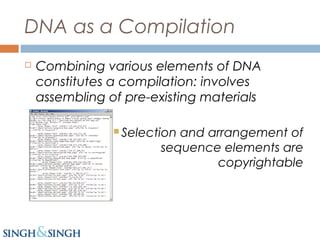 DNA as a Compilation
 Combining various elements of DNA
constitutes a compilation: involves
assembling of pre-existing materials
 Selection and arrangement of
sequence elements are
copyrightable
 