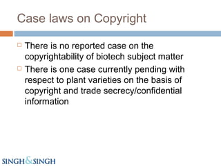 Case laws on Copyright
 There is no reported case on the
copyrightability of biotech subject matter
 There is one case currently pending with
respect to plant varieties on the basis of
copyright and trade secrecy/confidential
information
 