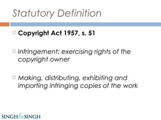 Statutory Definition
 Copyright Act 1957, s. 51
 Infringement: exercising rights of the
copyright owner
 Making, distributing, exhibiting and
importing infringing copies of the work
 