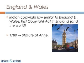 England & Wales
 Indian copyright law similar to England &
Wales. First Copyright Act in England (and
the world)
 1709 → Statute of Anne.
 