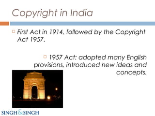 Copyright in India
 First Act in 1914, followed by the Copyright
Act 1957.
 1957 Act: adopted many English
provisions, introduced new ideas and
concepts.
 