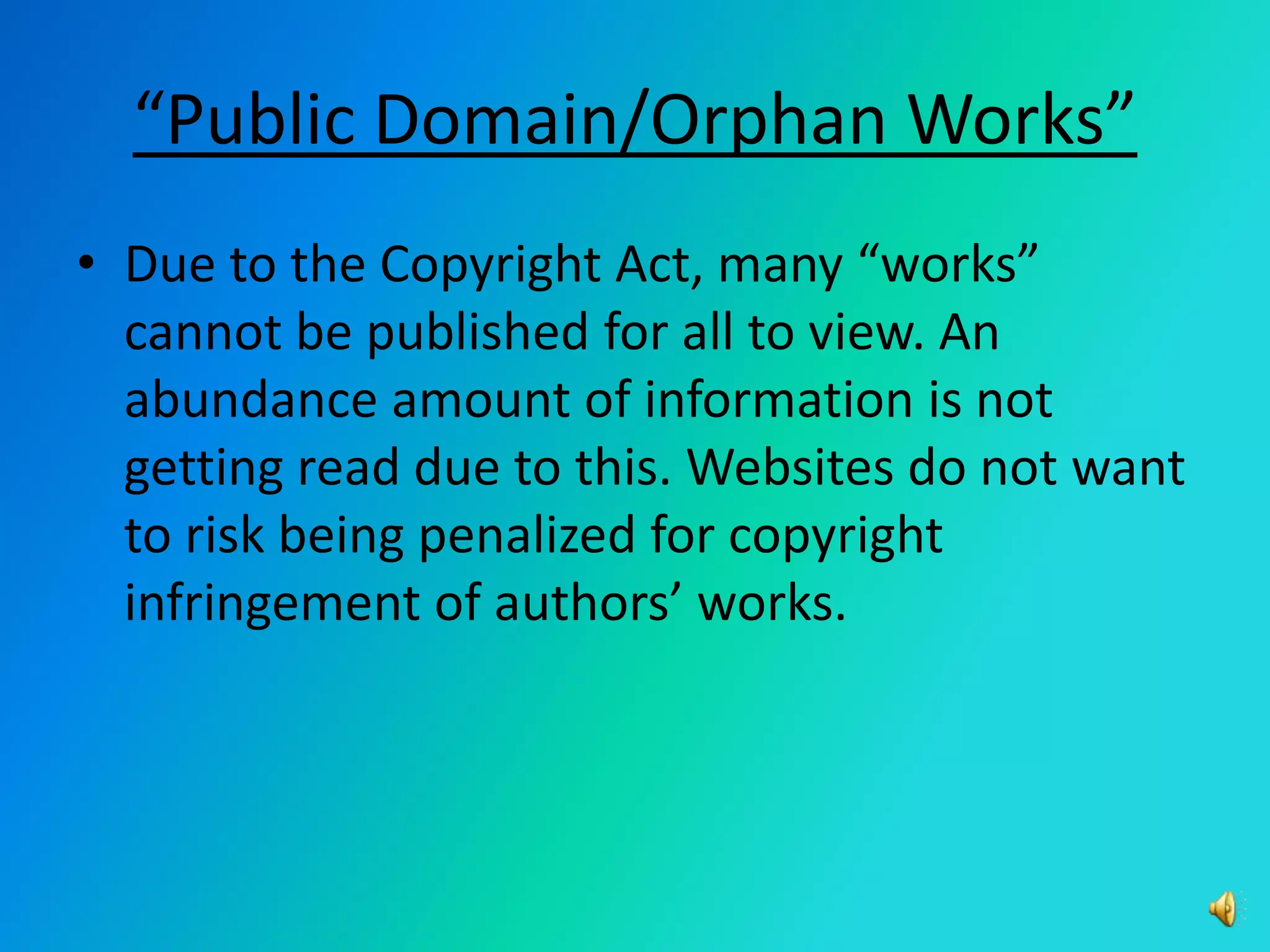 “Public Domain/Orphan Works”Due to the Copyright Act, many “works” cannot be published for all to view. An abundance amount of information is not getting read due to this. Websites do not want to risk being penalized for copyright infringement of authors’ works. 