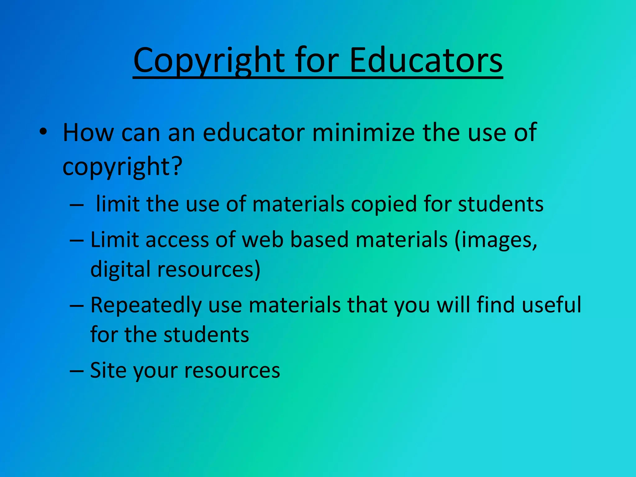 Copyright for EducatorsHow can an educator minimize the use of copyright?limit the use of materials copied for studentsLimit access of web based materials (images, digital resources)Repeatedly use materials that you will find useful for the studentsSite your resources
