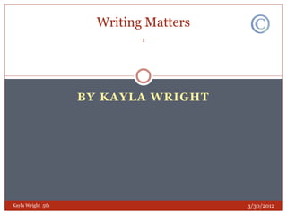 Writing Matters
                            1




                   BY KAYLA WRIGHT




Kayla Wright 5th                       3/30/2012
 