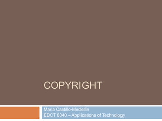 COPYRIGHT

Maria Castillo-Medellin
EDCT 6340 – Applications of Technology
 