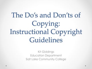 The Do’s and Don’ts of
Copying:
Instructional Copyright
Guidelines
Kit Giddings
Education Department
Salt Lake Community College
 