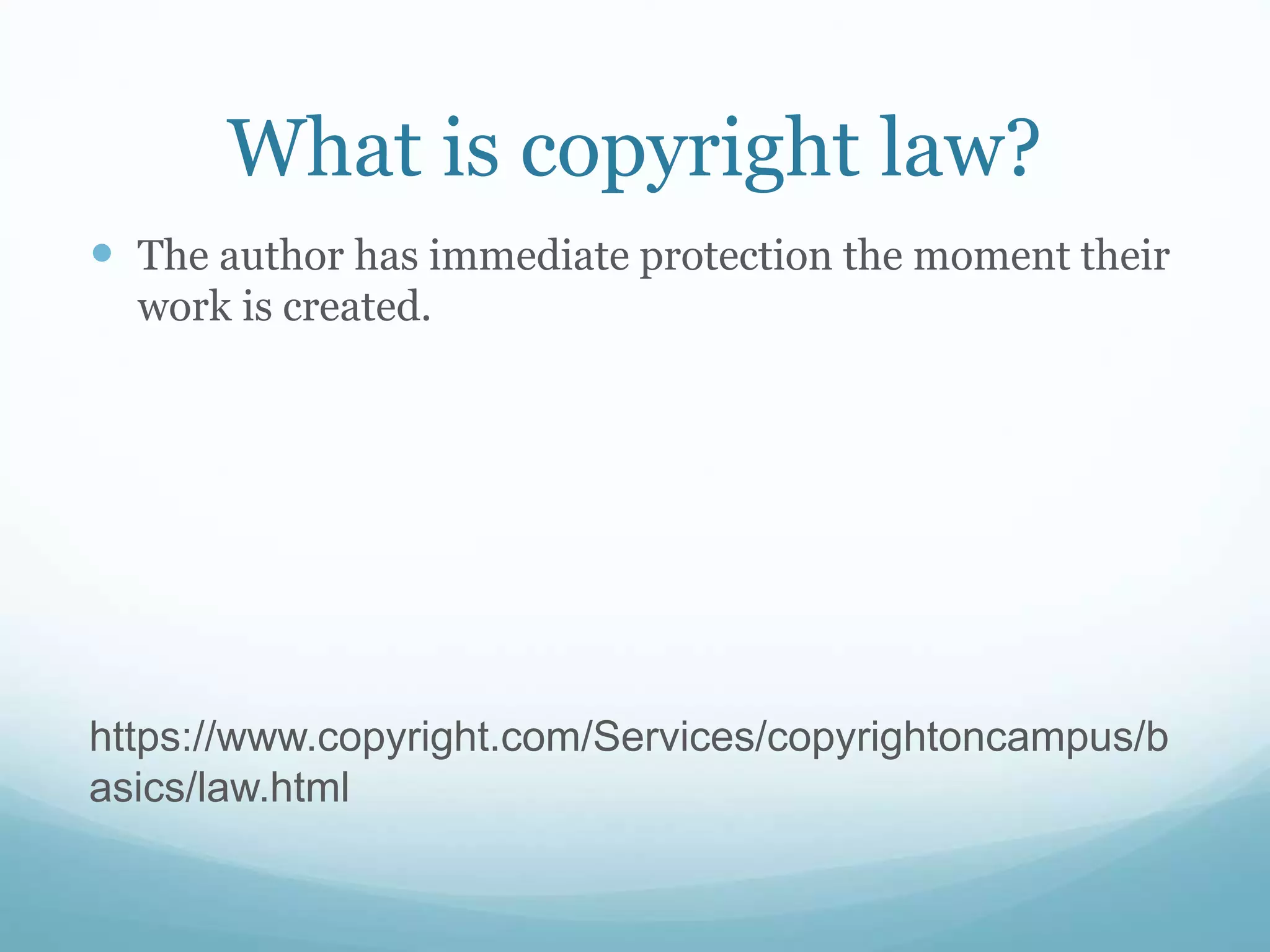 What is copyright law?
 The author has immediate protection the moment their
work is created.
https://www.copyright.com/Services/copyrightoncampus/b
asics/law.html
 