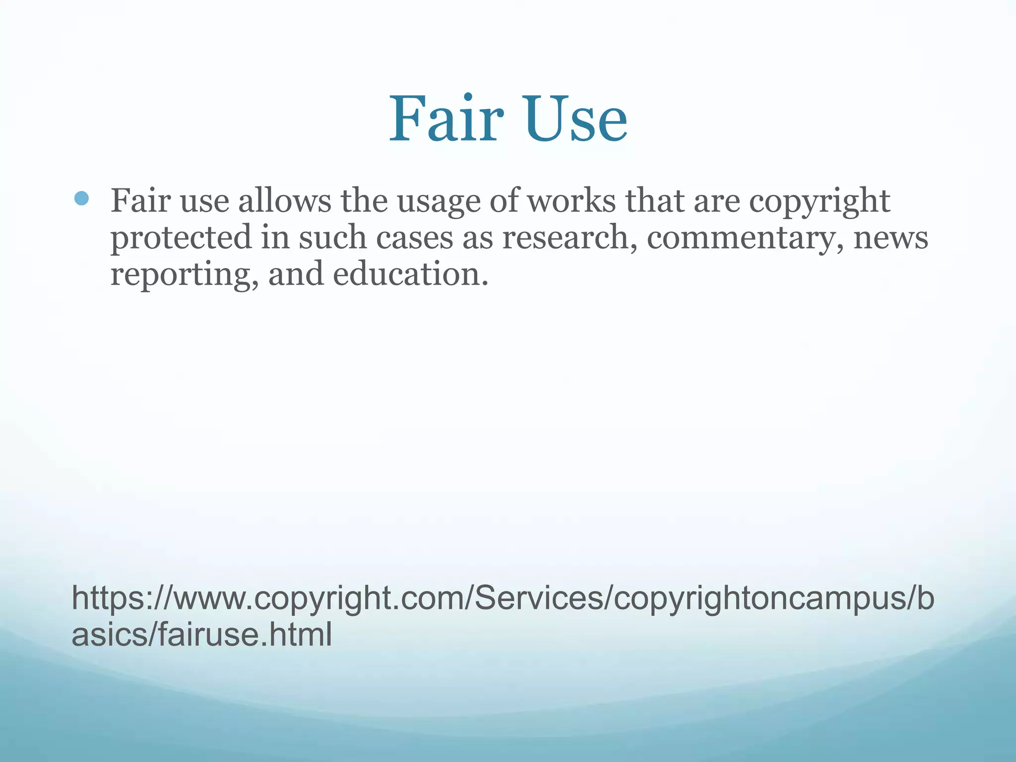 Fair Use
 Fair use allows the usage of works that are copyright
protected in such cases as research, commentary, news
reporting, and education.
https://www.copyright.com/Services/copyrightoncampus/b
asics/fairuse.html
 