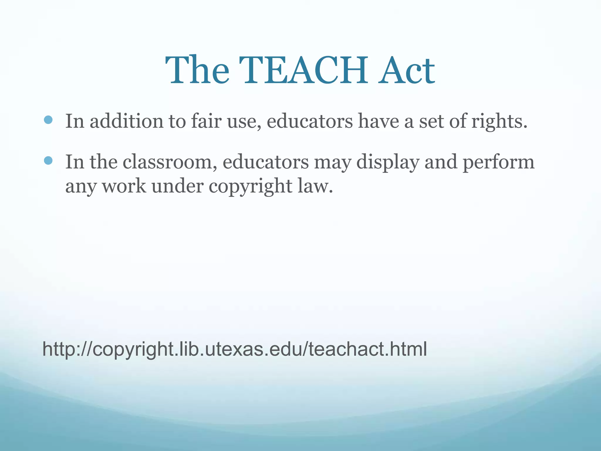 The TEACH Act
 In addition to fair use, educators have a set of rights.
 In the classroom, educators may display and perform
any work under copyright law.
http://copyright.lib.utexas.edu/teachact.html
 