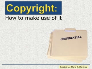 Copyright:  How to make use of it Created by: Maria D. Martinez 