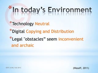 *
    *Technology Neutral
    *Digital Copying and Distribution
    *Legal "obstacles” seem inconvenient
       and archaic



EDTC 6340, Fall 2012              (Wasoff, 2011)
 