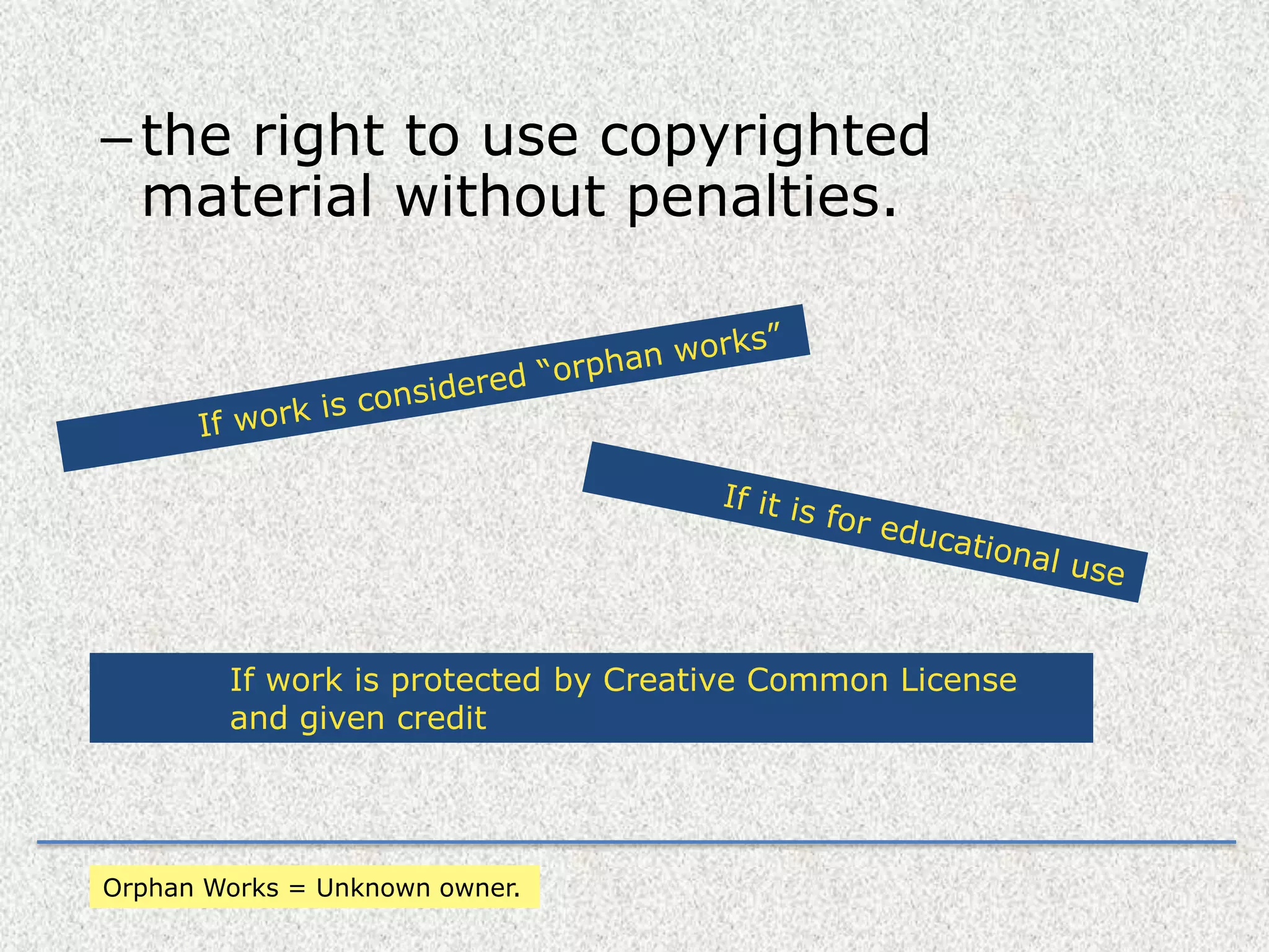 the right to use copyrighted material without penalties.If work is considered “orphan works”If it is for educational useIf work is protected by Creative Common License and given creditOrphan Works = Unknown owner.