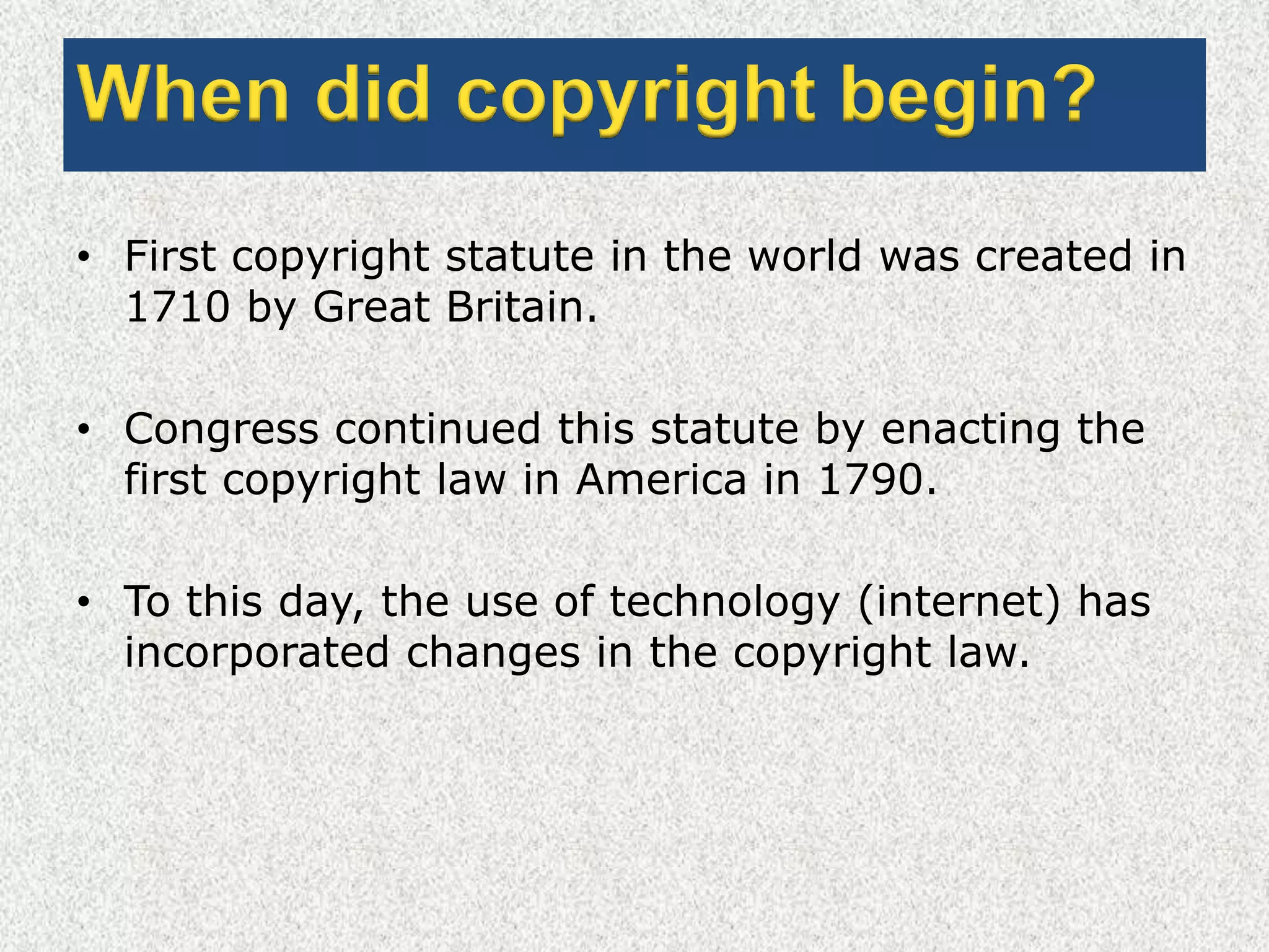 When did copyright begin?First copyright statute in the world was created in 1710 by Great Britain.Congress continued this statute by enacting the first copyright law in America in 1790.To this day, the use of technology (internet) has incorporated changes in the copyright law.