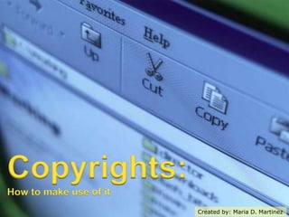 Copyrights: How to make use of it  Created by: Maria D. Martinez 