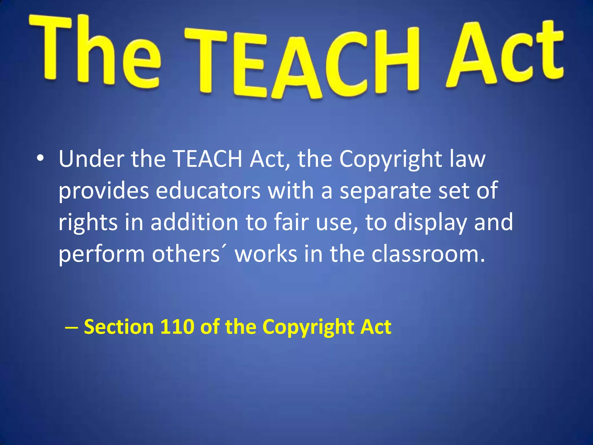 • Under the TEACH Act, the Copyright law
  provides educators with a separate set of
  rights in addition to fair use, to display and
  perform others´ works in the classroom.

  – Section 110 of the Copyright Act
 